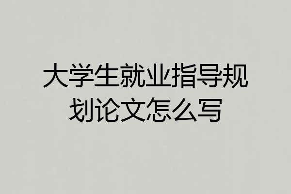 大学生就业指导规划论文怎么写