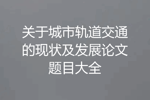 关于城市轨道交通的现状及发展论文题目大全