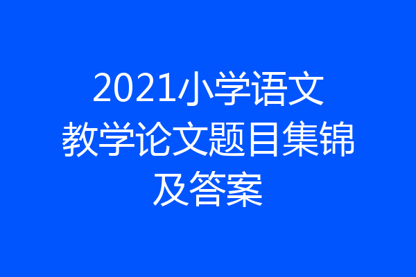 2021小学语文教学论文题目集锦及答案