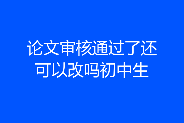 论文审核通过了还可以改吗初中生