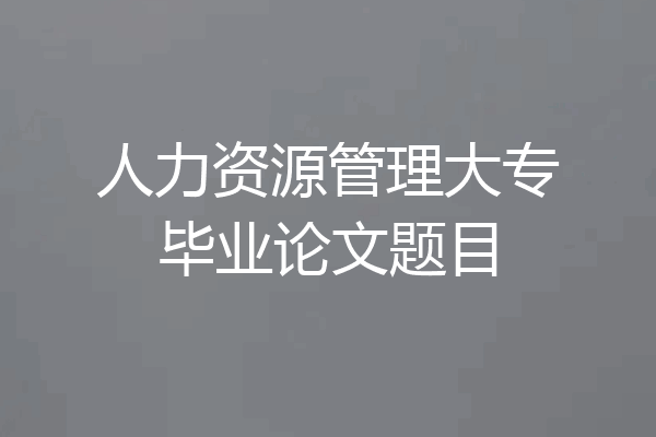 人力资源管理大专毕业论文题目