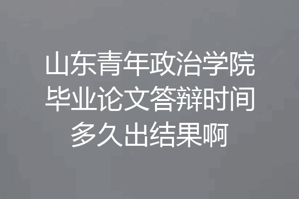 山东青年政治学院毕业论文答辩时间多久出结果啊