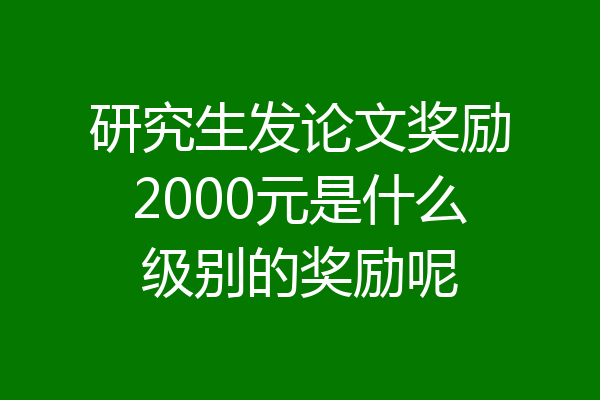 研究生发论文奖励2000元是什么级别的奖励呢