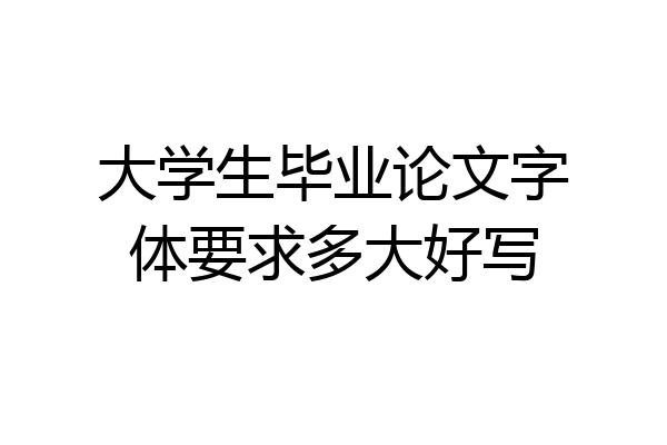 大学生毕业论文字体要求多大好写