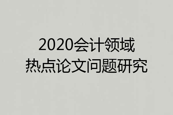 2020会计领域热点论文问题研究