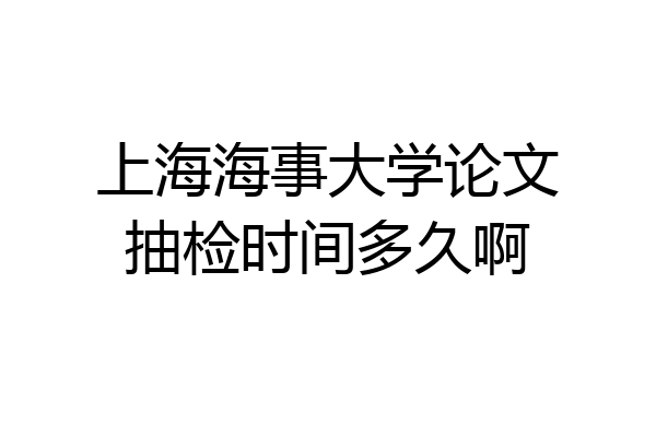 上海海事大学论文抽检时间多久啊