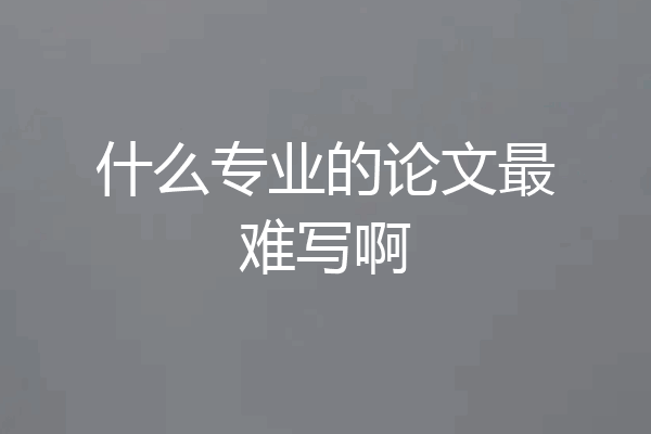 什么专业的论文最难写啊