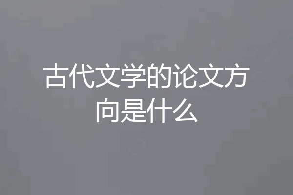 古代文学的论文方向是什么