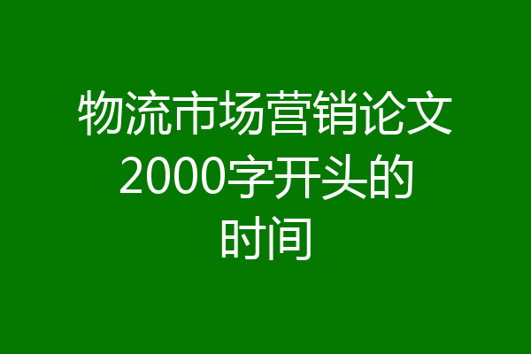 物流市场营销论文2000字开头的时间