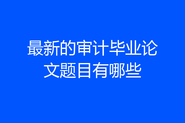 最新的审计毕业论文题目有哪些
