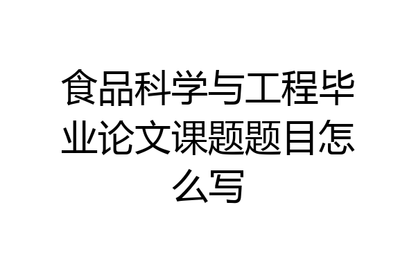 食品科学与工程毕业论文课题题目怎么写