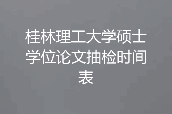 桂林理工大学硕士学位论文抽检时间表