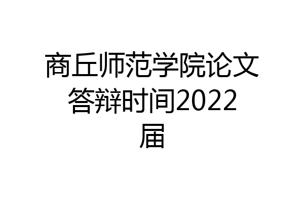 商丘师范学院论文答辩时间2022届