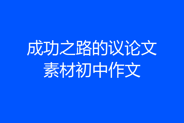 成功之路的议论文素材初中作文