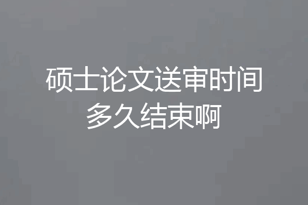 硕士论文送审时间多久结束啊