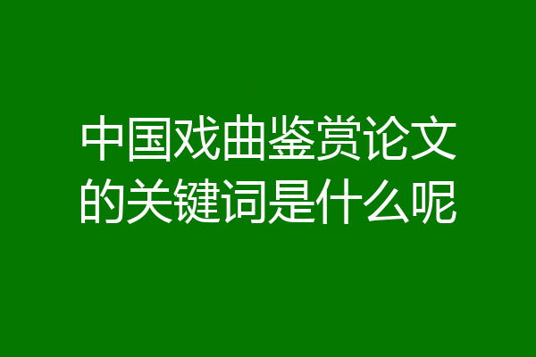 中国戏曲鉴赏论文的关键词是什么呢