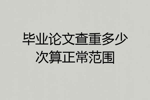 毕业论文查重多少次算正常范围