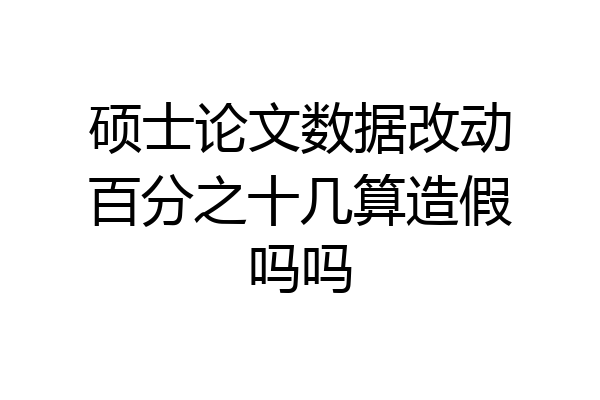 硕士论文数据改动百分之十几算造假吗吗