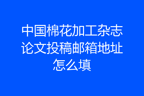 中国棉花加工杂志论文投稿邮箱地址怎么填