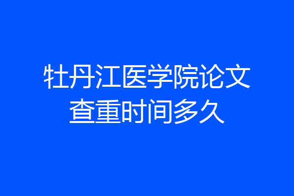 牡丹江医学院论文查重时间多久