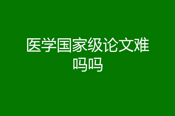 医学国家级论文难吗吗
