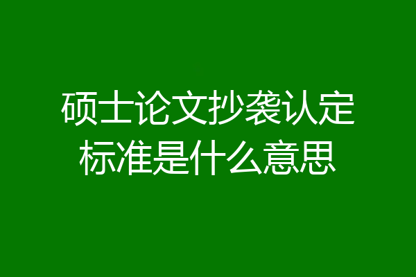 硕士论文抄袭认定标准是什么意思