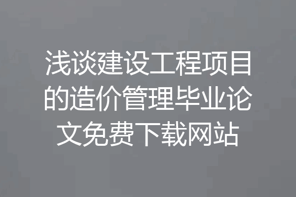 浅谈建设工程项目的造价管理毕业论文免费下载网站