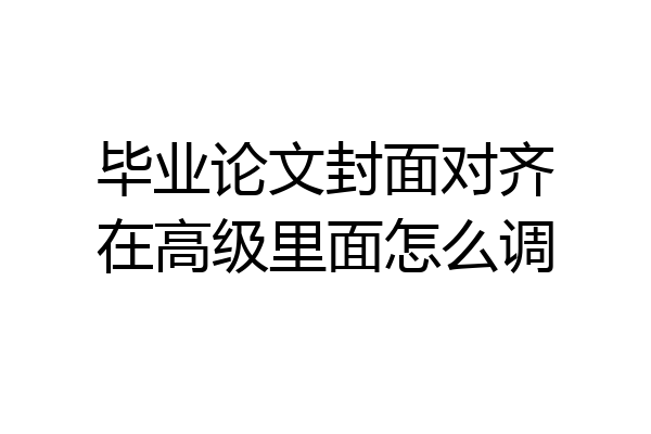 毕业论文封面对齐在高级里面怎么调