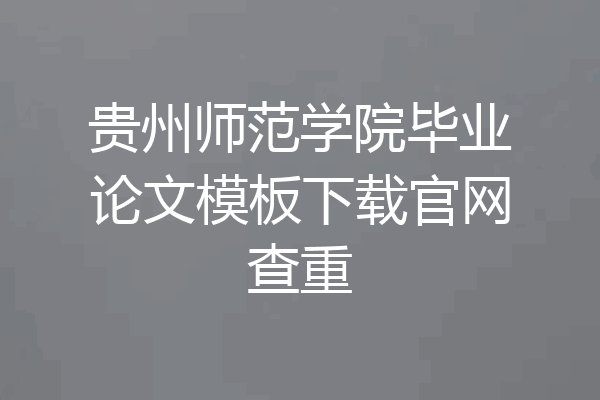 贵州师范学院毕业论文模板下载官网查重