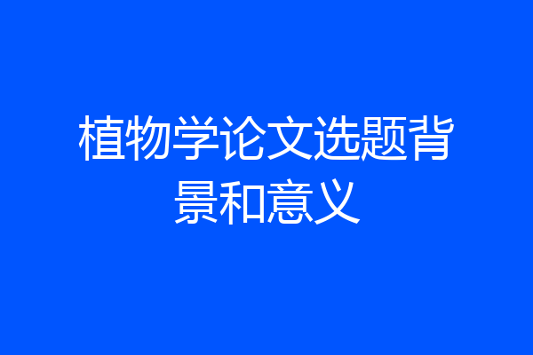 植物学论文选题背景和意义