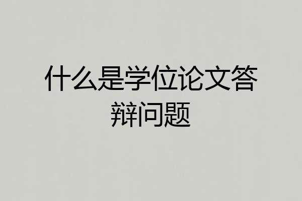 什么是学位论文答辩问题