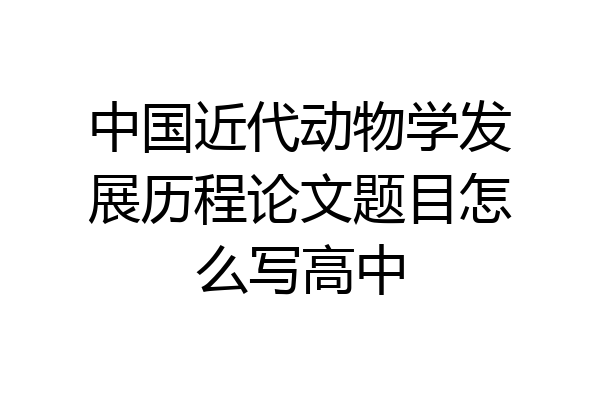 中国近代动物学发展历程论文题目怎么写高中