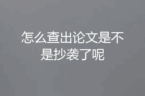 怎么查出论文是不是抄袭了呢