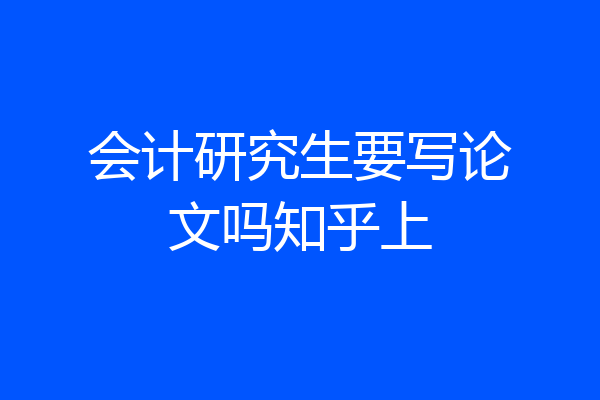 会计研究生要写论文吗知乎上