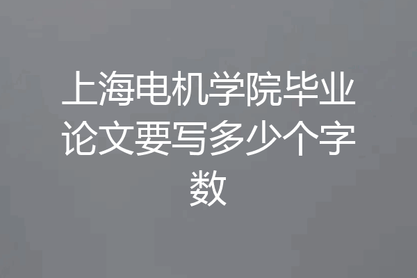 上海电机学院毕业论文要写多少个字数