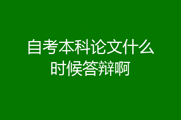 自考本科论文什么时候答辩啊