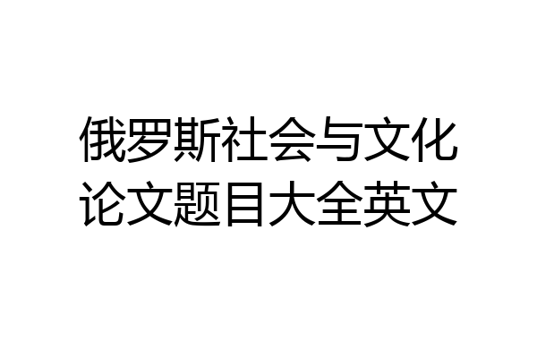 俄罗斯社会与文化论文题目大全英文