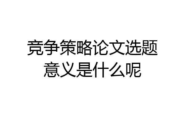竞争策略论文选题意义是什么呢