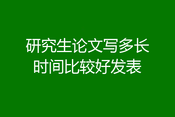 研究生论文写多长时间比较好发表
