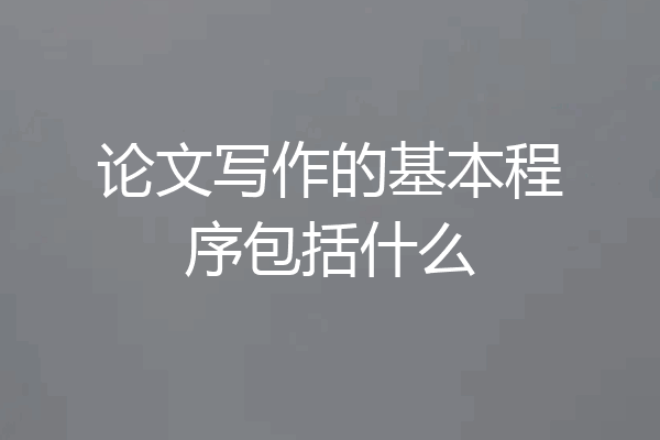 论文写作的基本程序包括什么