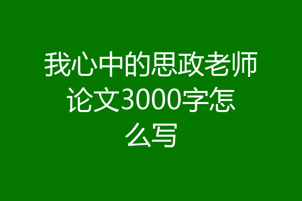 我心中的思政老师论文3000字怎么写