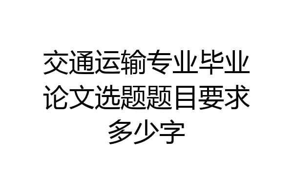 交通运输专业毕业论文选题题目要求多少字