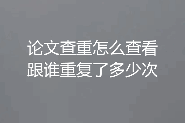 论文查重怎么查看跟谁重复了多少次