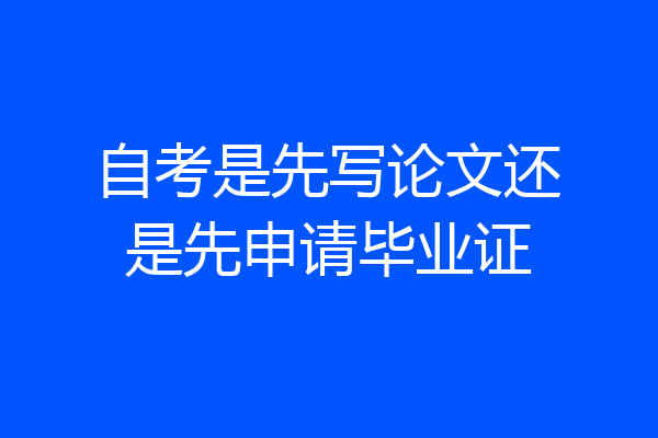 自考是先写论文还是先申请毕业证