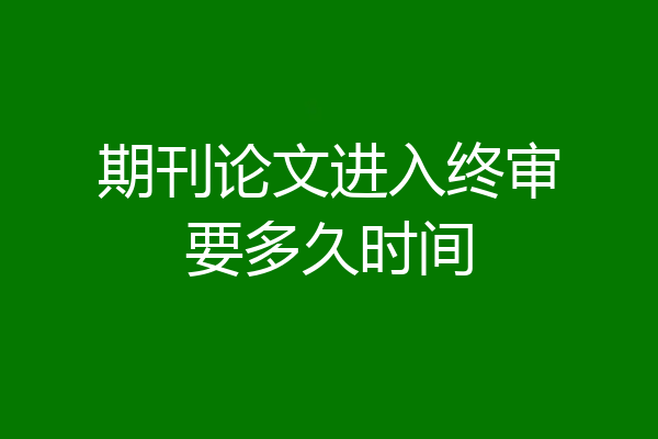 期刊论文进入终审要多久时间