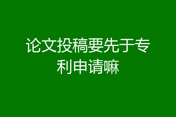 论文投稿要先于专利申请嘛