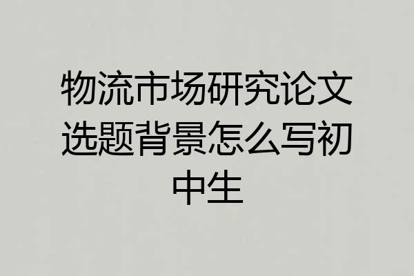 物流市场研究论文选题背景怎么写初中生