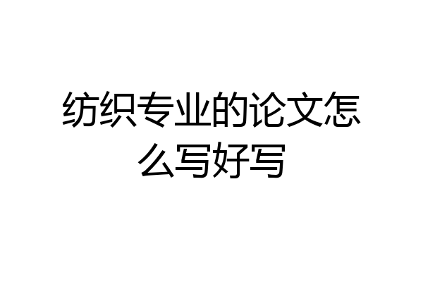 纺织专业的论文怎么写好写