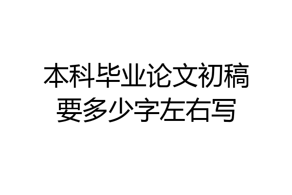 本科毕业论文初稿要多少字左右写
