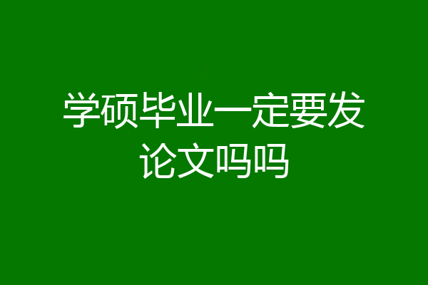 学硕毕业一定要发论文吗吗